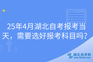 25年4月湖北自考報(bào)考當(dāng)天，需要選好報(bào)考科目嗎？