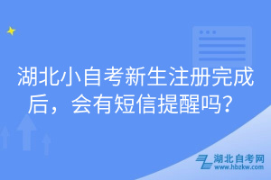 湖北小自考新生注冊完成后，會有短信提醒嗎？