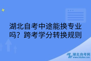 湖北自考中途能換專業(yè)嗎？跨考學(xué)分轉(zhuǎn)換規(guī)則