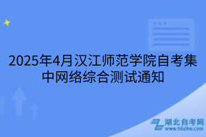 2025年4月漢江師范學(xué)院自考集中網(wǎng)絡(luò)綜合測試通知