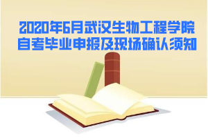 2020年6月武漢生物工程學(xué)院自考畢業(yè)申報及現(xiàn)場確認須知