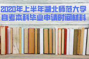 2020年上半年湖北師范大學自考本科畢業(yè)申請時間和準備材料