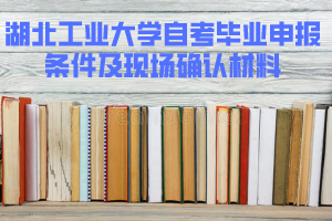 2020年上半年湖北工業(yè)大學(xué)自考畢業(yè)申報(bào)條件及現(xiàn)場確認(rèn)材料