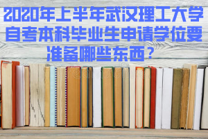 2020年上半年武漢理工大學自考本科畢業(yè)生申請學位要準備哪些東西？