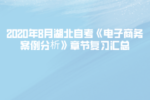 2020年8月湖北自考《電子商務(wù)案例分析》章節(jié)復(fù)習(xí)匯總