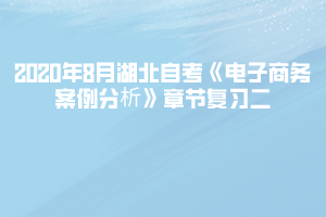 2020年8月湖北自考《電子商務(wù)案例分析》章節(jié)復(fù)習(xí)二