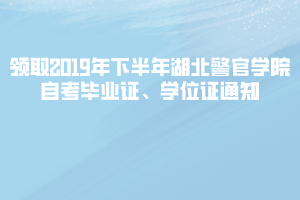 領取2019年下半年湖北警官學院自考畢業(yè)證、學位證通知