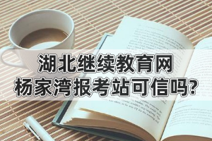 湖北繼續(xù)教育網(wǎng)楊家灣報(bào)考站可信嗎?為什么有人說自考就是騙局?