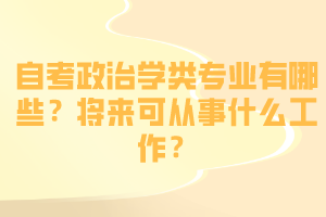 自考政治學(xué)類專業(yè)有哪些？將來(lái)可從事什么工作？