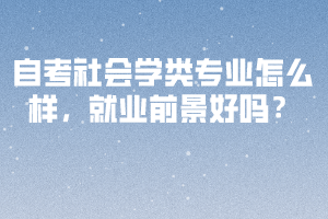 自考社會(huì)學(xué)類(lèi)專業(yè)怎么樣，就業(yè)前景好嗎？