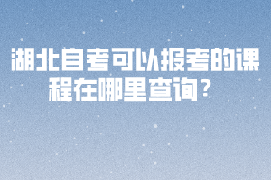 湖北自考可以報考的課程在哪里查詢