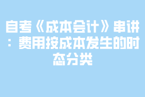 自考《成本會計》串講：費用按成本發(fā)生的時態(tài)分類