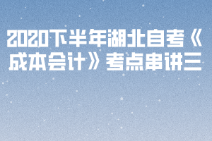 2020下半年湖北自考《成本會(huì)計(jì)》考點(diǎn)串講三