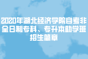 2020年湖北經(jīng)濟學(xué)院自考非全日制專科、專升本助學(xué)班招生簡章