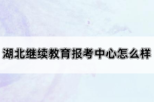 湖北繼續(xù)教育報考中心怎么樣？