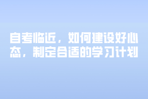 自考臨近，如何建設(shè)好心態(tài)，制定合適的學(xué)習(xí)計(jì)劃