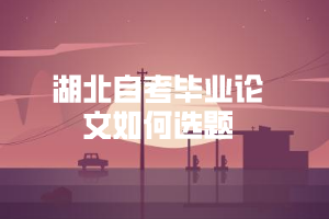 湖北自考畢業(yè)論文如何選題 湖北自考畢業(yè)論文如何選題