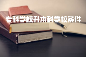 ?？茖W(xué)校升本科學(xué)校條件