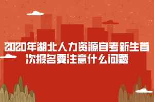 2020年湖北人力資源自考新生首次報名要注意什么問題