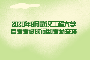 2020年8月武漢工程大學(xué)自考考試時間和考場安排