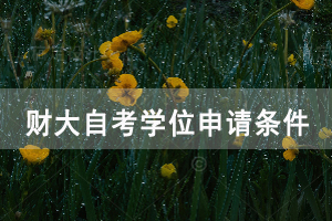 2020年下半年中南財大自考學(xué)位申請條件是怎樣的