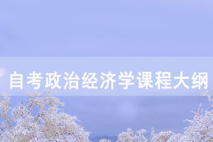 2021年湖北自考政治經(jīng)濟(jì)學(xué)課程考試大綱