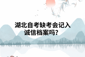 湖北自考缺考會(huì)記入誠(chéng)信檔案嗎？