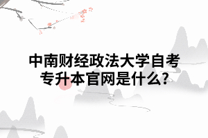 中南財經(jīng)政法大學(xué)自考專升本官網(wǎng)是什么