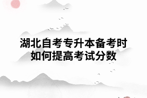 湖北自考專升本備考時(shí)如何提高考試分?jǐn)?shù)