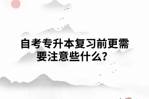 自考專升本復(fù)習(xí)前更需要注意些什么？