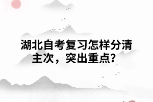 湖北自考復習怎樣分清主次，突出重點？