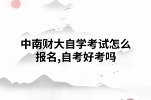 中南財(cái)大自學(xué)考試怎么報(bào)名,自考好考嗎？