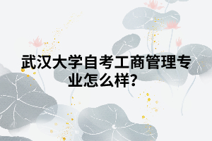 武漢大學(xué)自考工商管理專業(yè)怎么樣？