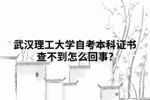 武漢理工大學(xué)自考本科證書查不到怎么回事?