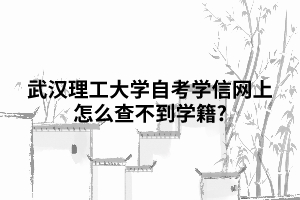 武漢理工大學(xué)自考學(xué)信網(wǎng)上怎么查不到學(xué)籍?