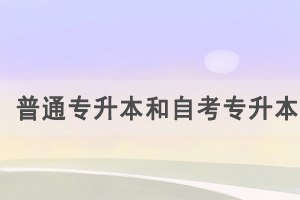 普通專升本和自考專升本的區(qū)別是什么，怎么選擇？