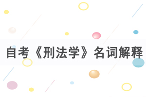 2021年4月武漢自考《刑法學(xué)》名詞解釋練習(xí)（1）