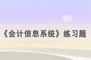 2021年4月武漢自考《會計信息系統(tǒng)》練習題及答案（2） 