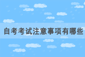 自考考試注意事項有哪些，如何應對自考才能正常發(fā)揮？