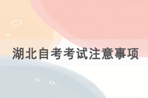 考前必看：2021年4月湖北自考考試注意事項