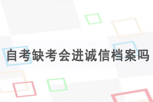 湖北自考缺考會進誠信檔案嗎，自考缺考有什么影響？