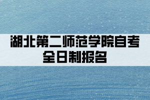 2021年湖北第二師范學院自考全日制助學班怎么報名？