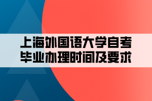 上海外國(guó)語(yǔ)大學(xué)自考畢業(yè)辦理時(shí)間及要求