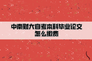 中南財經(jīng)政法大學自考本科畢業(yè)論文怎么繳費