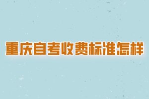 重慶自考收費標準是怎樣