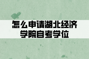 怎么申請湖北經(jīng)濟學(xué)院自考學(xué)位