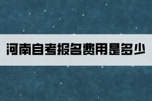 河南自考報(bào)名費(fèi)用是多少？