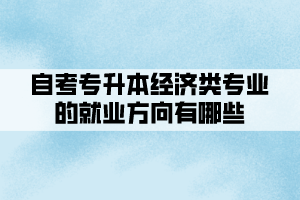 自考專升本經(jīng)濟類專業(yè)的就業(yè)方向有哪些