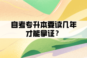 自考專升本要讀幾年才能拿證？