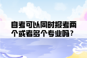 自考可以同時報(bào)考兩個或者多個專業(yè)嗎？